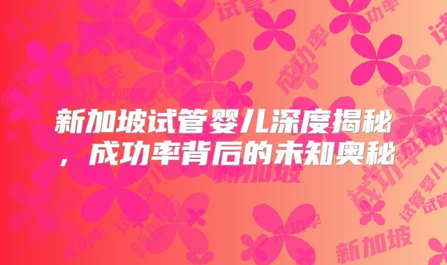 新加坡试管婴儿深度揭秘，成功率背后的未知奥秘