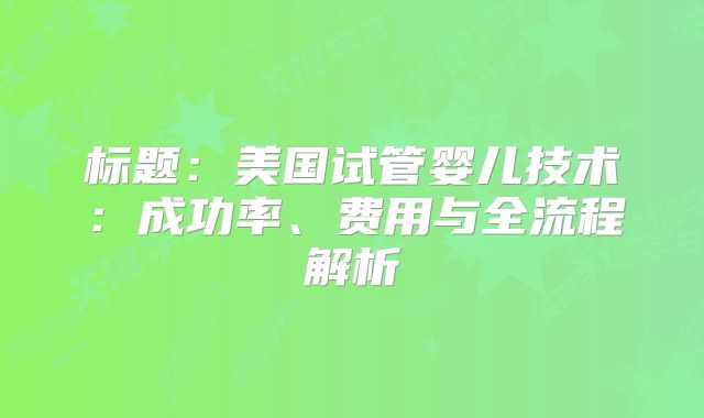 标题:美国试管婴儿技术:成功率、费用与全流程解析