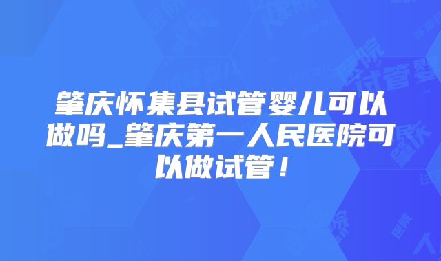 肇庆怀集县试管婴儿可以做吗_肇庆第一人民医院可以做试管！