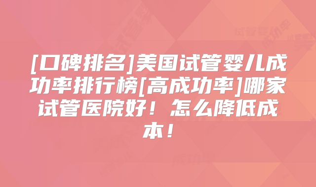 [口碑排名]美国试管婴儿成功率排行榜[高成功率]哪家试管医院好！怎么降低成本！