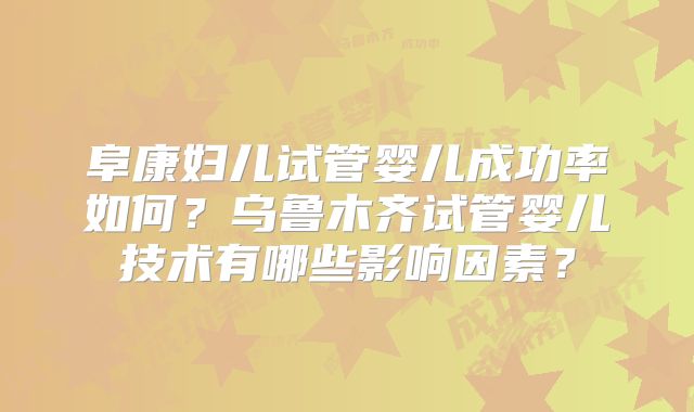 阜康妇儿试管婴儿成功率如何？乌鲁木齐试管婴儿技术有哪些影响因素？