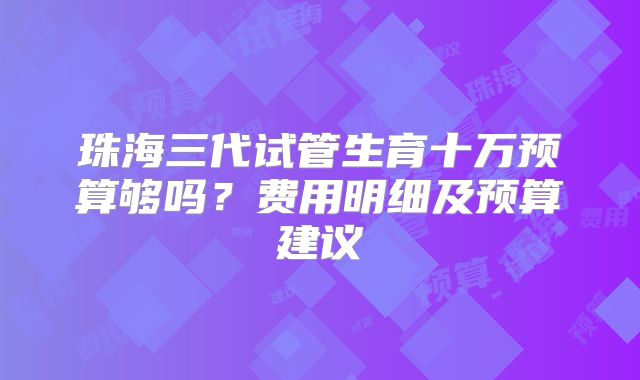 珠海三代试管生育十万预算够吗？费用明细及预算建议
