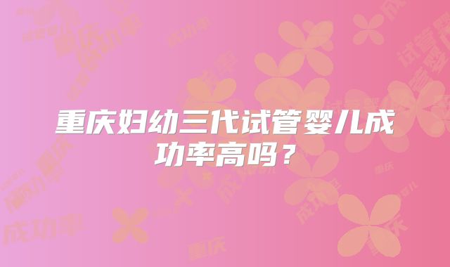 重庆妇幼三代试管婴儿成功率高吗？