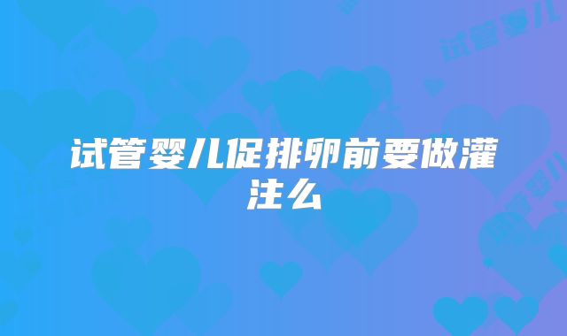 试管婴儿促排卵前要做灌注么