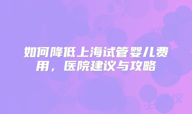 如何降低上海试管婴儿费用，医院建议与攻略