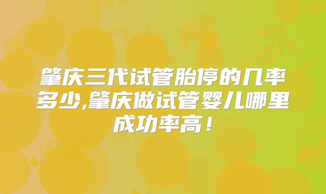 肇庆三代试管胎停的几率多少,肇庆做试管婴儿哪里成功率高！