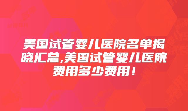 美国试管婴儿医院名单揭晓汇总,美国试管婴儿医院费用多少费用！