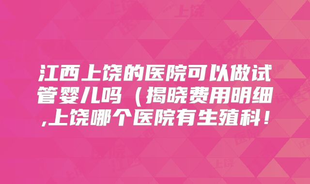 江西上饶的医院可以做试管婴儿吗(揭晓费用明细,上饶哪个医院有生殖科!
