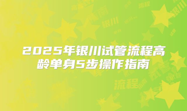 2025年银川试管流程高龄单身5步操作指南