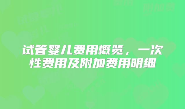 试管婴儿费用概览，一次性费用及附加费用明细