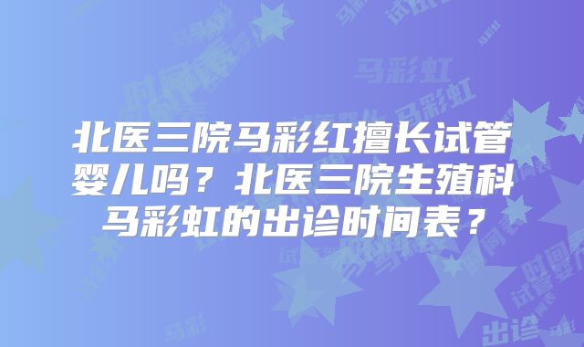 北医三院马彩红擅长试管婴儿吗？北医三院生殖科马彩虹的出诊时间表？