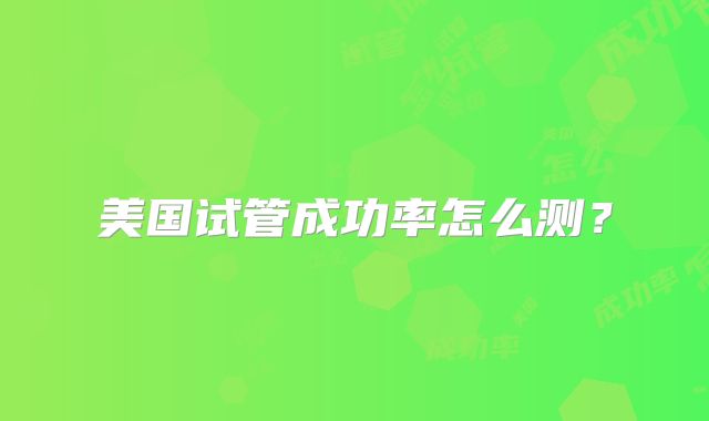 美国试管成功率怎么测？