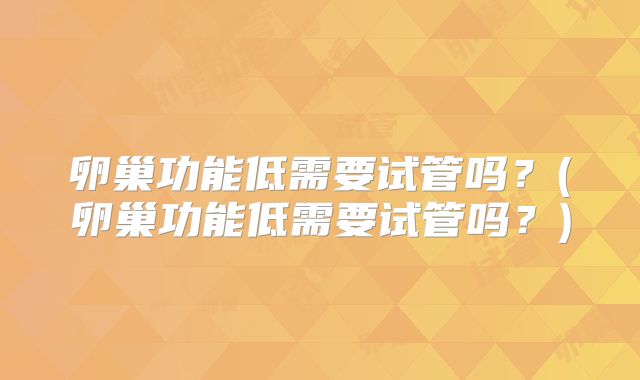 卵巢功能低需要试管吗?(卵巢功能低需要试管吗?)