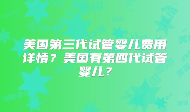 美国第三代试管婴儿费用详情？美国有第四代试管婴儿？