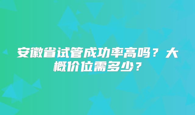 安徽省试管成功率高吗？大概价位需多少？