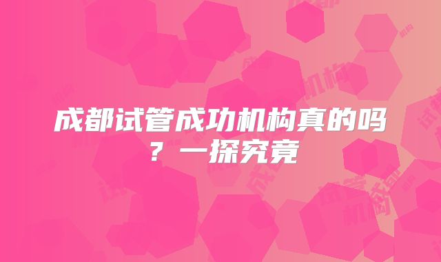 成都试管成功机构真的吗？一探究竟