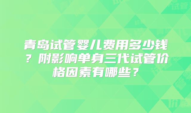 青岛试管婴儿费用多少钱？附影响单身三代试管价格因素有哪些？