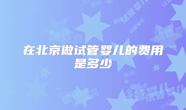 在北京做试管婴儿的费用是多少
