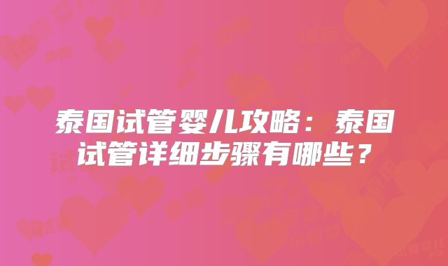 泰国试管婴儿攻略:泰国试管详细步骤有哪些?