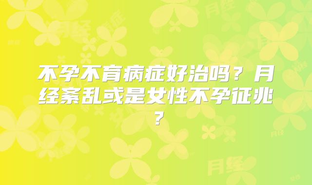 不孕不育病症好治吗?月经紊乱或是女性不孕征兆?