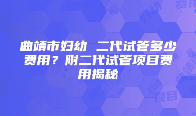 曲靖市妇幼 二代试管多少费用？附二代试管项目费用揭秘