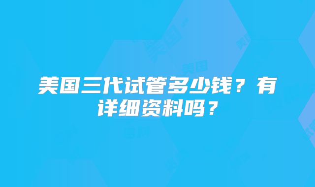 美国三代试管多少钱?有详细资料吗?