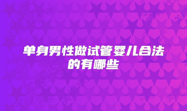 单身男性做试管婴儿合法的有哪些