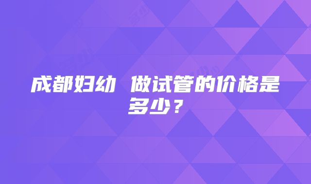 成都妇幼 做试管的价格是多少？