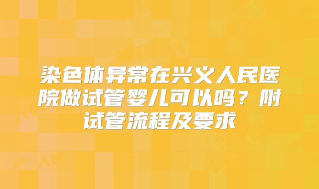 染色体异常在兴义人民医院做试管婴儿可以吗？附试管流程及要求
