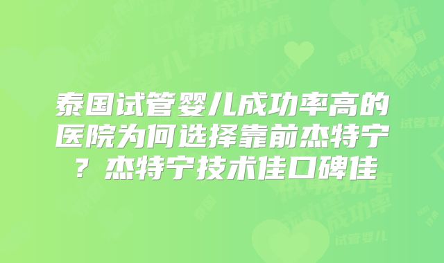 泰国试管婴儿成功率高的医院为何选择靠前杰特宁？杰特宁技术佳口碑佳