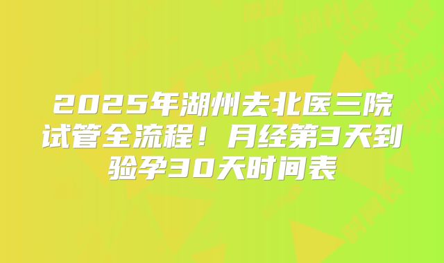2025年湖州去北医三院试管全流程！月经第3天到验孕30天时间表