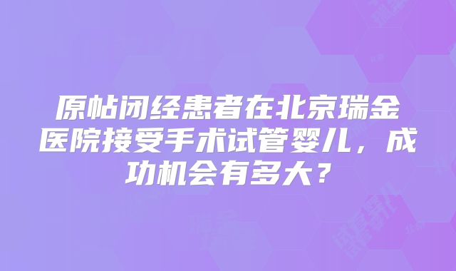 原帖闭经患者在北京瑞金医院接受手术试管婴儿,成功机会有多大?