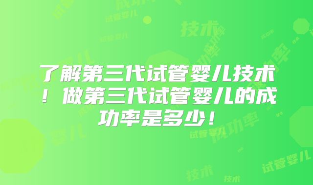 了解第三代试管婴儿技术！做第三代试管婴儿的成功率是多少！
