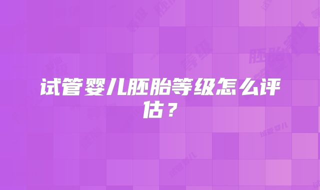 试管婴儿胚胎等级怎么评估?