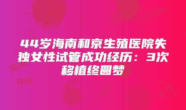 44岁海南和京生殖医院失独女性试管成功经历:3次移植终圆梦