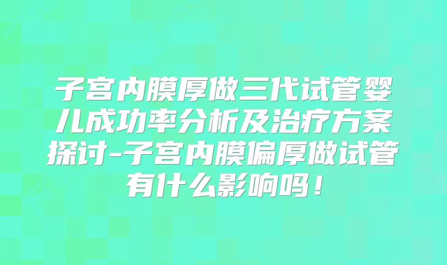 子宫内膜厚做三代试管婴儿成功率分析及治疗方案探讨-子宫内膜偏厚做试管有什么影响吗！