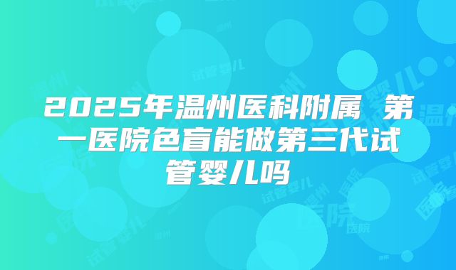 2025年温州医科附属 第一医院色盲能做第三代试管婴儿吗