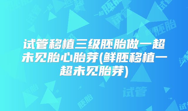 试管移植三级胚胎做一超未见胎心胎芽(鲜胚移植一超未见胎芽)