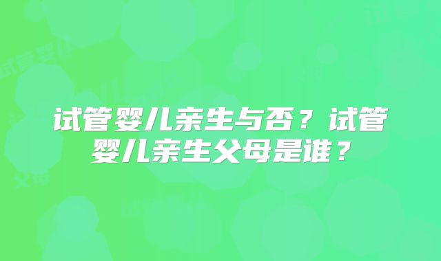 试管婴儿亲生与否？试管婴儿亲生父母是谁？