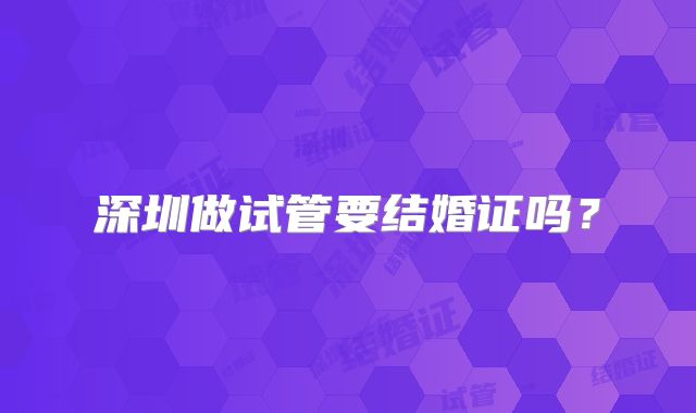 深圳做试管要结婚证吗？