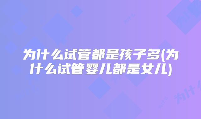 为什么试管都是孩子多(为什么试管婴儿都是女儿)