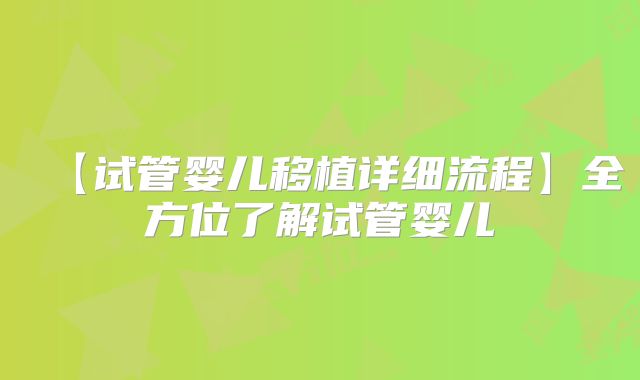 【试管婴儿移植详细流程】全方位了解试管婴儿