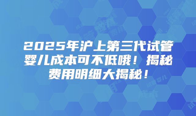 2025年沪上第三代试管婴儿成本可不低哦！揭秘费用明细大揭秘！
