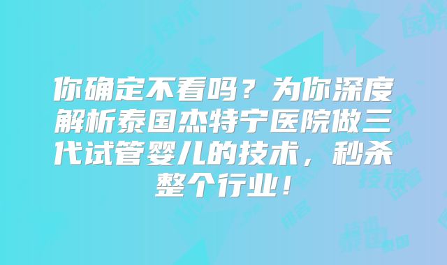 你确定不看吗？为你深度解析泰国杰特宁医院做三代试管婴儿的技术，秒杀整个行业！