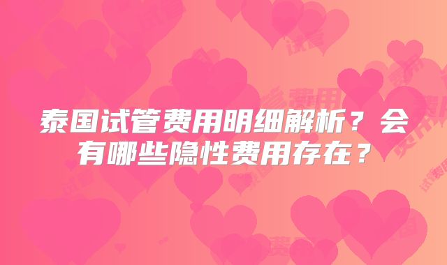 泰国试管费用明细解析？会有哪些隐性费用存在？