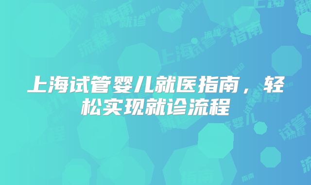 上海试管婴儿就医指南，轻松实现就诊流程