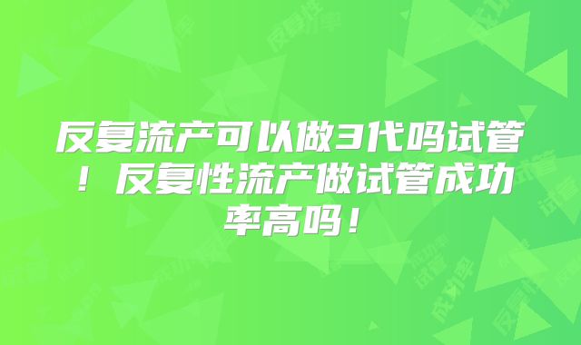 反复流产可以做3代吗试管！反复性流产做试管成功率高吗！