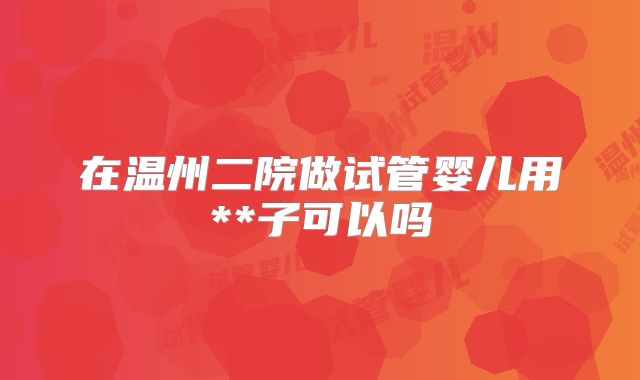 在温州二院做试管婴儿用**子可以吗