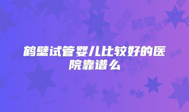 鹤壁试管婴儿比较好的医院靠谱么