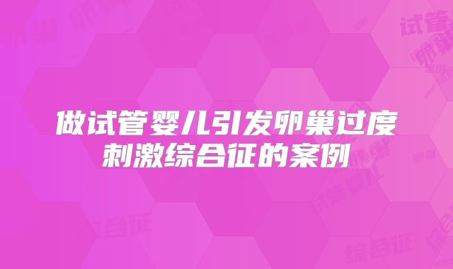 做试管婴儿引发卵巢过度刺激综合征的案例